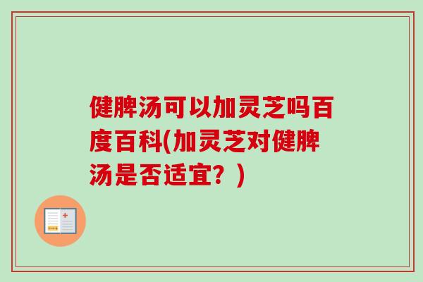 健脾汤可以加灵芝吗百度百科(加灵芝对健脾汤是否适宜？)