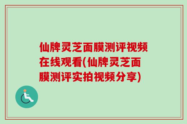 仙牌灵芝面膜测评视频在线观看(仙牌灵芝面膜测评实拍视频分享)