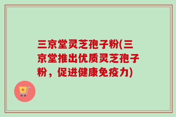 三京堂灵芝孢子粉(三京堂推出优质灵芝孢子粉，促进健康免疫力)