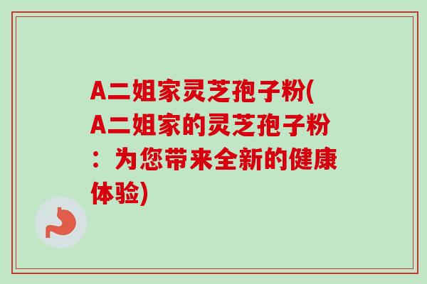 A二姐家灵芝孢子粉(A二姐家的灵芝孢子粉：为您带来全新的健康体验)
