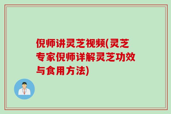 倪师讲灵芝视频(灵芝专家倪师详解灵芝功效与食用方法)
