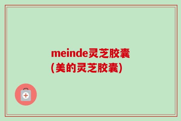 meinde灵芝胶囊(美的灵芝胶囊)