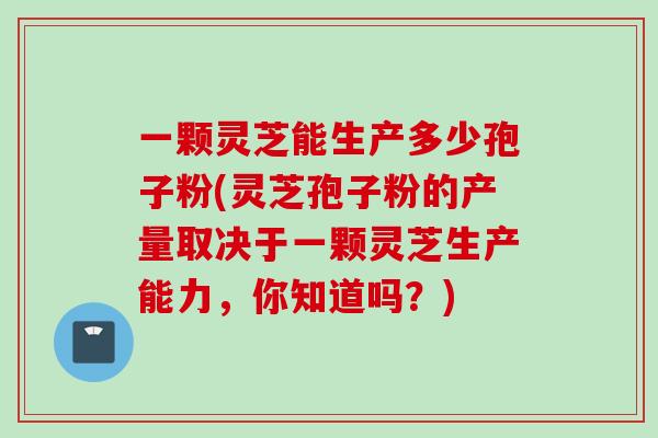 一颗灵芝能生产多少孢子粉(灵芝孢子粉的产量取决于一颗灵芝生产能力，你知道吗？)