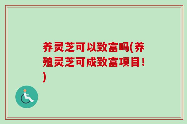 养灵芝可以致富吗(养殖灵芝可成致富项目！)