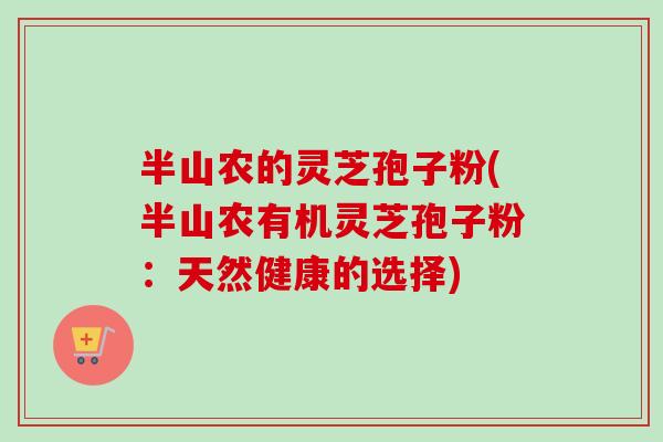 半山农的灵芝孢子粉(半山农有机灵芝孢子粉：天然健康的选择)