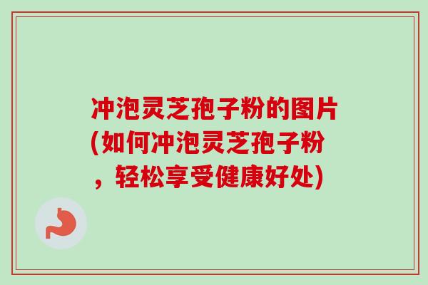 冲泡灵芝孢子粉的图片(如何冲泡灵芝孢子粉，轻松享受健康好处)
