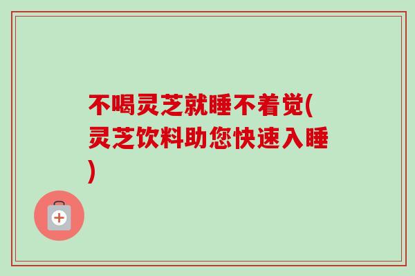 不喝灵芝就睡不着觉(灵芝饮料助您快速入睡) 不喝灵芝就睡不着觉(灵芝饮料助您快速入睡)