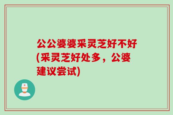 公公婆婆采灵芝好不好(采灵芝好处多，公婆建议尝试)