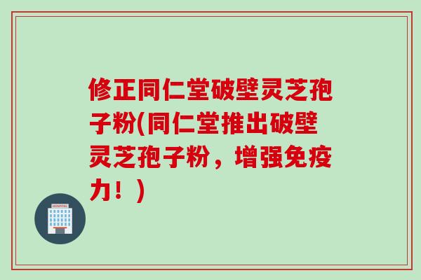 修正同仁堂破壁灵芝孢子粉(同仁堂推出破壁灵芝孢子粉，增强免疫力！)