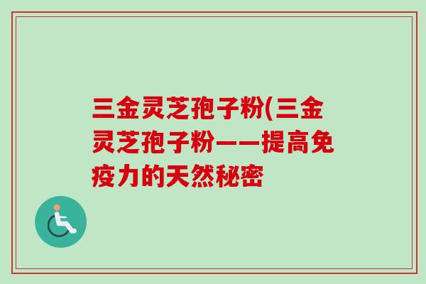 三金灵芝孢子粉(三金灵芝孢子粉——提高免疫力的天然秘密