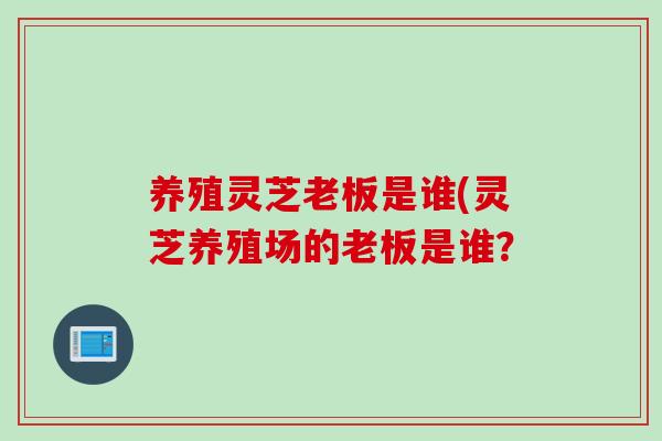 养殖灵芝老板是谁(灵芝养殖场的老板是谁？