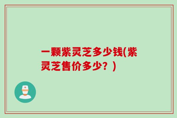 一颗紫灵芝多少钱(紫灵芝售价多少?) 一颗紫灵芝多少钱(紫灵芝售价多少?)
