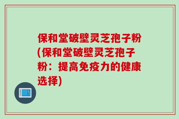 保和堂破壁灵芝孢子粉(保和堂破壁灵芝孢子粉:提高免疫力的健康选择) 保和堂破壁灵芝孢子粉(保和堂破壁灵芝孢子粉:提高免疫力的健康选择)