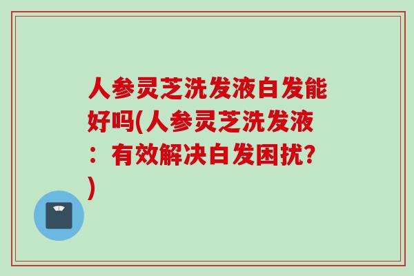人参灵芝洗发液白发能好吗(人参灵芝洗发液：有效解决白发困扰？)