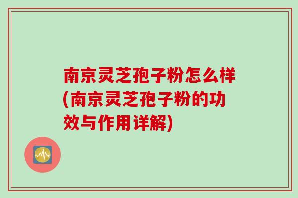 南京灵芝孢子粉怎么样(南京灵芝孢子粉的功效与作用详解)