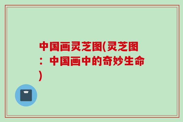中国画灵芝图(灵芝图：中国画中的奇妙生命)