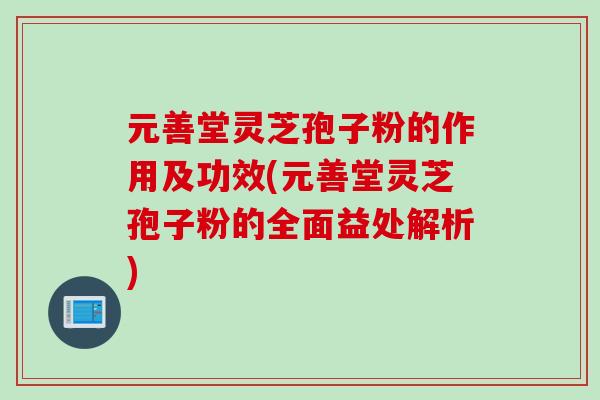 元善堂灵芝孢子粉的作用及功效(元善堂灵芝孢子粉的全面益处解析)