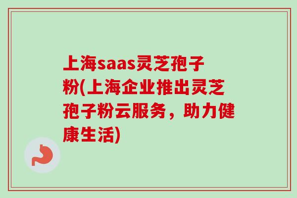 上海saas灵芝孢子粉(上海企业推出灵芝孢子粉云服务，助力健康生活)