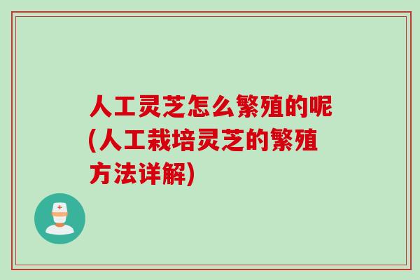 人工灵芝怎么繁殖的呢(人工栽培灵芝的繁殖方法详解)