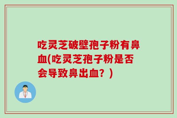 吃灵芝破壁孢子粉有鼻(吃灵芝孢子粉是否会导致鼻出？)