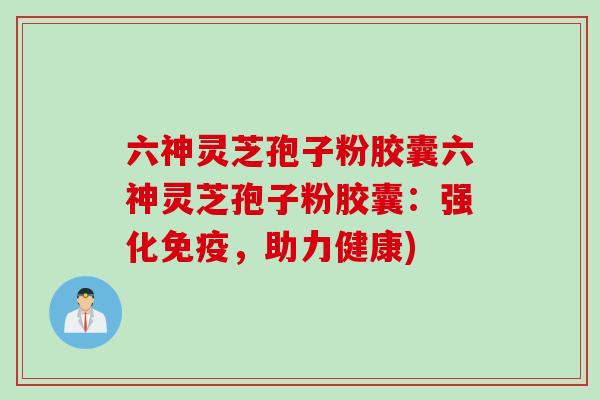 六神灵芝孢子粉胶囊六神灵芝孢子粉胶囊：强化免疫，助力健康)