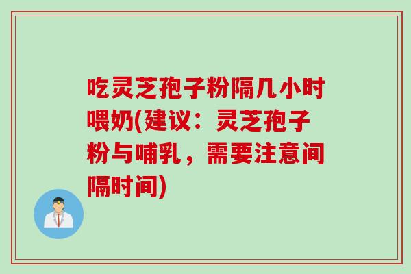 吃灵芝孢子粉隔几小时喂奶(建议：灵芝孢子粉与哺乳，需要注意间隔时间)