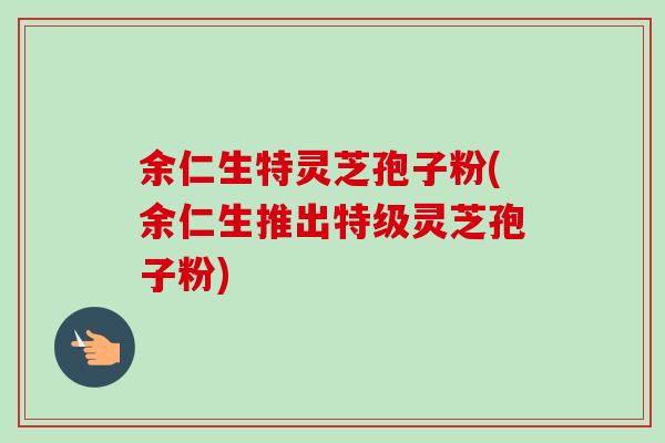 余仁生特灵芝孢子粉(余仁生推出特级灵芝孢子粉)