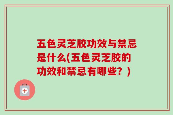 五色灵芝胶功效与禁忌是什么(五色灵芝胶的功效和禁忌有哪些？)