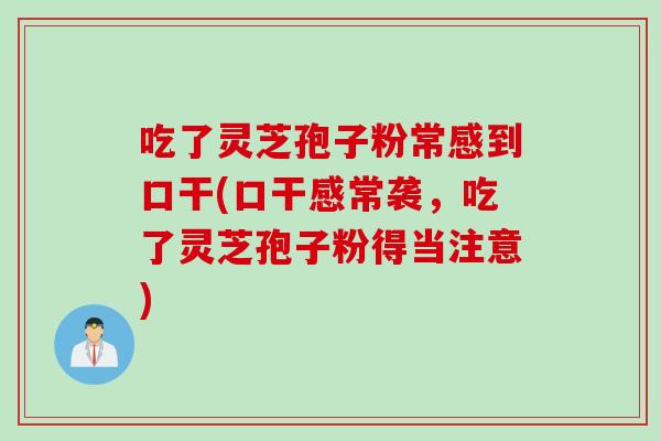 吃了灵芝孢子粉常感到口干(口干感常袭，吃了灵芝孢子粉得当注意)
