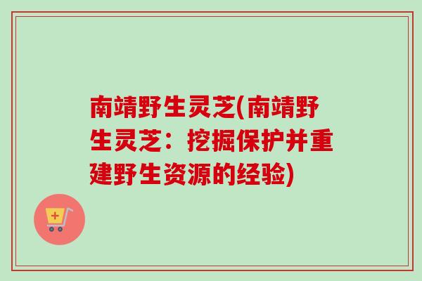 南靖野生灵芝(南靖野生灵芝：挖掘保护并重建野生资源的经验)