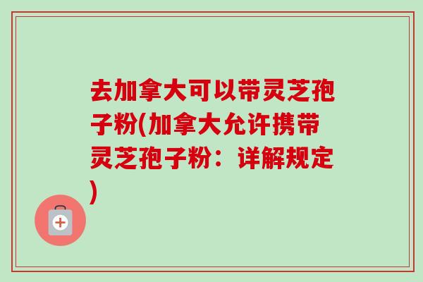 去加拿大可以带灵芝孢子粉(加拿大允许携带灵芝孢子粉：详解规定)