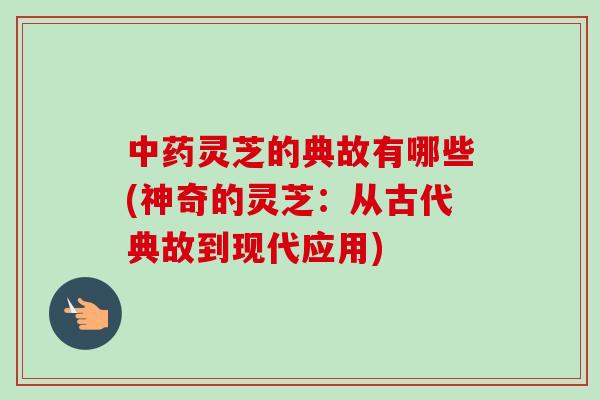 中药灵芝的典故有哪些(神奇的灵芝：从古代典故到现代应用)