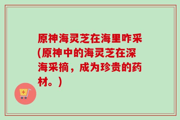 原神海灵芝在海里咋采(原神中的海灵芝在深海采摘，成为珍贵的药材。)