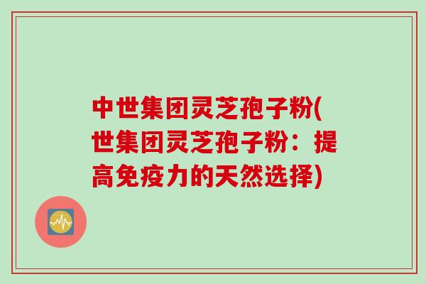 中世集团灵芝孢子粉(世集团灵芝孢子粉：提高免疫力的天然选择)