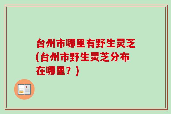台州市哪里有野生灵芝(台州市野生灵芝分布在哪里？)
