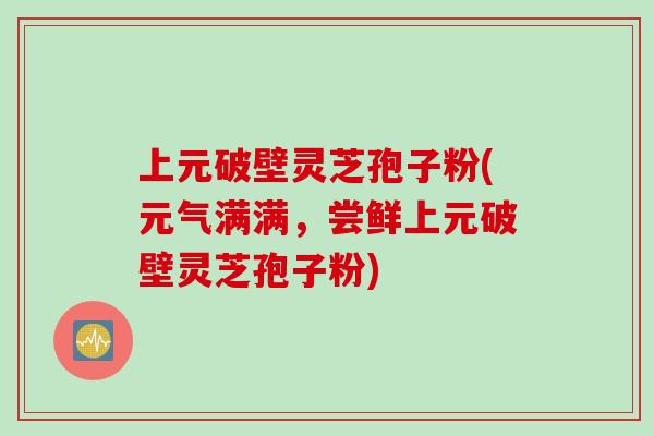 上元破壁灵芝孢子粉(元气满满，尝鲜上元破壁灵芝孢子粉)