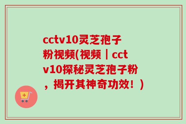 cctv10灵芝孢子粉视频(视频｜cctv10探秘灵芝孢子粉，揭开其神奇功效！)