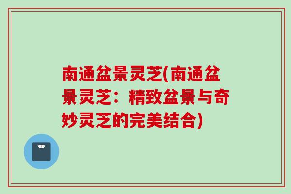 南通盆景灵芝(南通盆景灵芝：精致盆景与奇妙灵芝的完美结合)