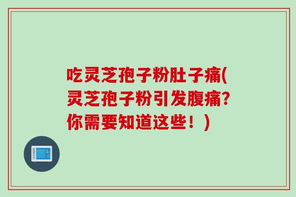 吃灵芝孢子粉肚子痛(灵芝孢子粉引发腹痛？你需要知道这些！)