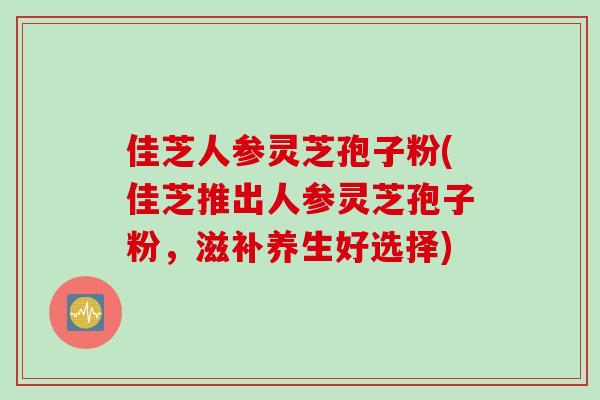 佳芝人参灵芝孢子粉(佳芝推出人参灵芝孢子粉，滋补养生好选择)