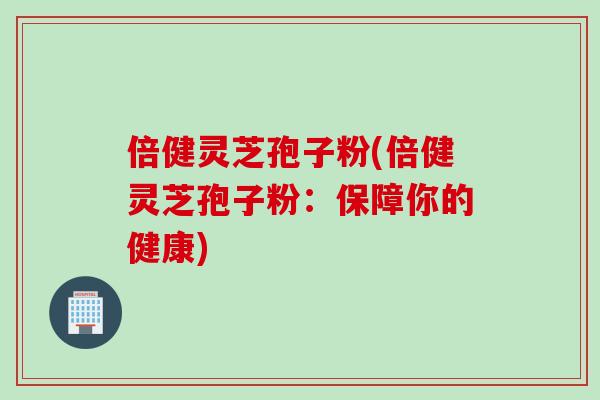 倍健灵芝孢子粉(倍健灵芝孢子粉：保障你的健康)