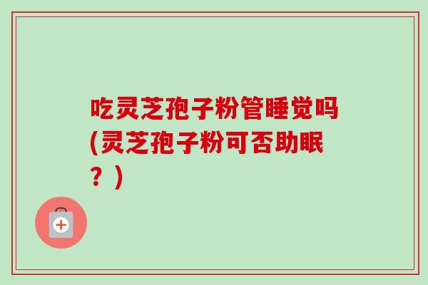 吃灵芝孢子粉管睡觉吗(灵芝孢子粉可否助眠？)
