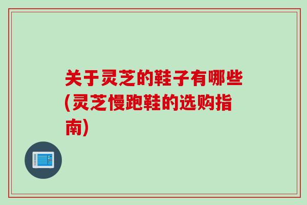 关于灵芝的鞋子有哪些(灵芝慢跑鞋的选购指南)