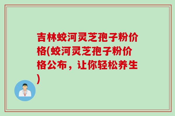 吉林蛟河灵芝孢子粉价格(蛟河灵芝孢子粉价格公布，让你轻松养生)