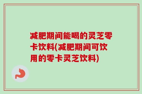 期间能喝的灵芝零卡饮料(期间可饮用的零卡灵芝饮料) 期间能喝的灵芝零卡饮料(期间可饮用的零卡灵芝饮料)