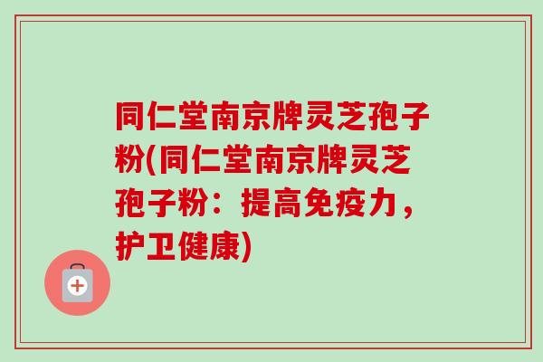 同仁堂南京牌灵芝孢子粉(同仁堂南京牌灵芝孢子粉:提高免疫力,护卫健康) 同仁堂南京牌灵芝孢子粉(同仁堂南京牌灵芝孢子粉:提高免疫力,护卫健康)