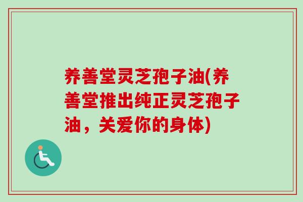 养善堂灵芝孢子油(养善堂推出纯正灵芝孢子油，关爱你的身体)