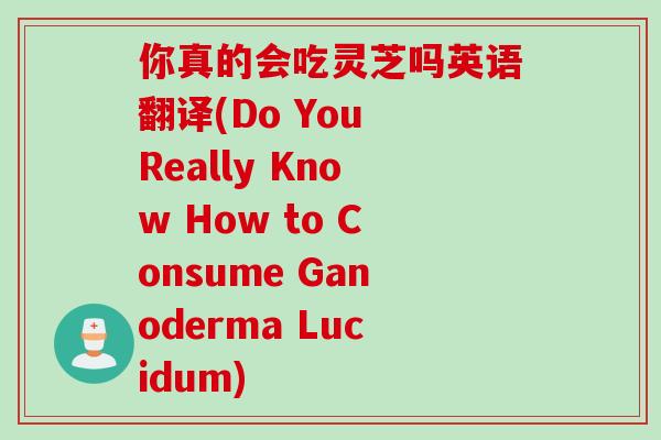 你真的会吃灵芝吗英语翻译(Do You Really Know How to Consume Ganoderma Lucidum)