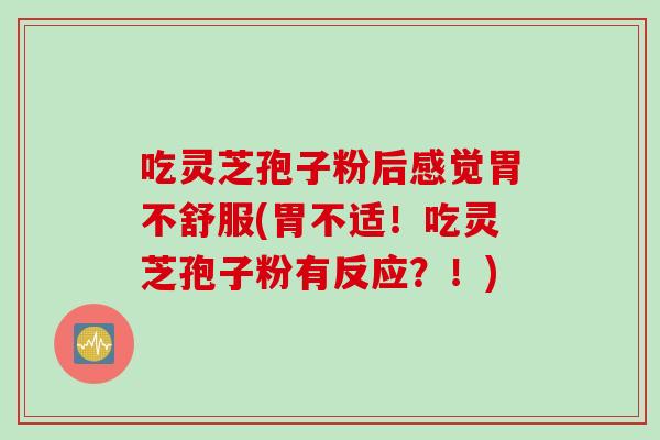 吃灵芝孢子粉后感觉胃不舒服(胃不适！吃灵芝孢子粉有反应？！)