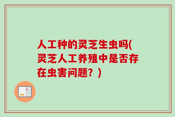 人工种的灵芝生虫吗(灵芝人工养殖中是否存在虫害问题？)